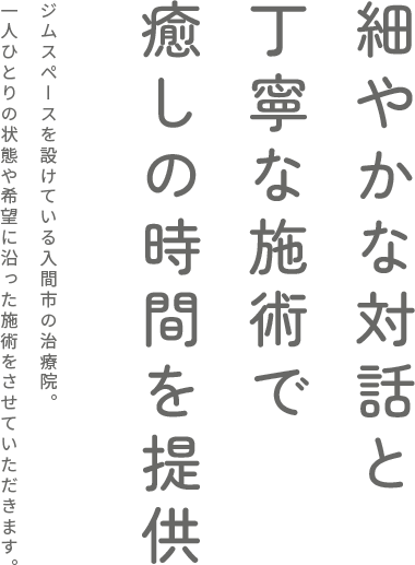 細やかな対話と丁寧な施術で癒しの時間を提供ジムスペースを設けている入間市の治療院。一人ひとりの状態や希望に沿った施術をさせていただきます。